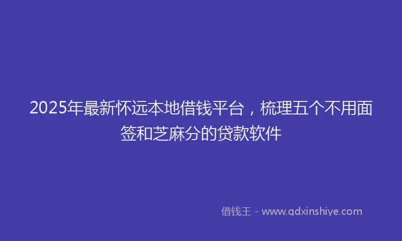 2025年最新怀远本地借钱平台，梳理五个不用面签和芝麻分的贷款软件