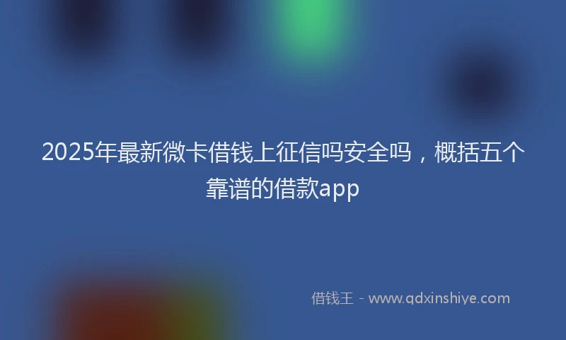 2025年最新微卡借钱上征信吗安全吗，概括五个靠谱的借款app