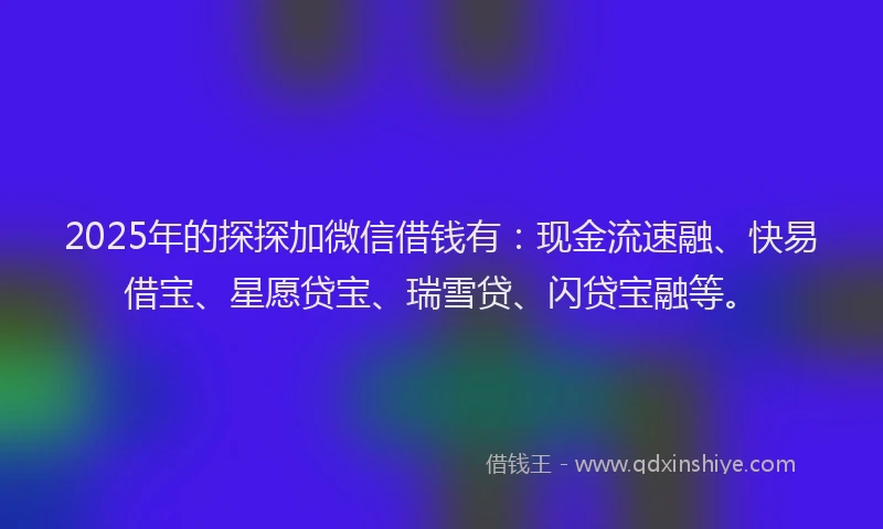 2025年的探探加微信借钱有：现金流速融、快易借宝、星愿贷宝、瑞雪贷、闪贷宝融等。