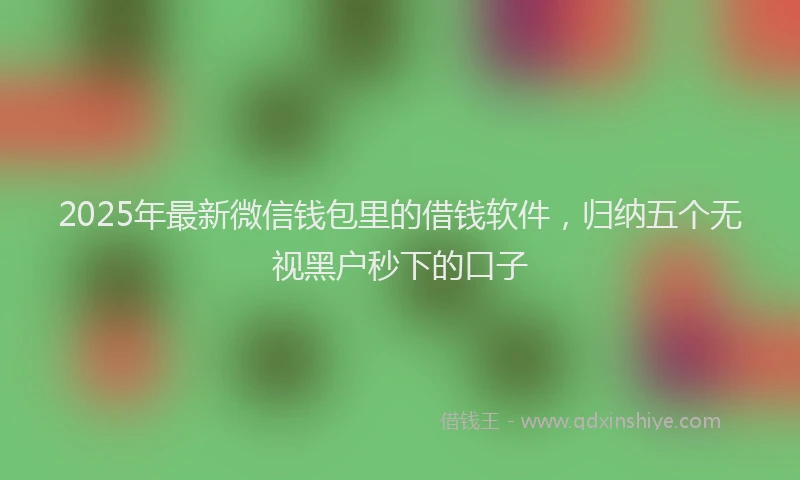 2025年最新微信钱包里的借钱软件，归纳五个无视黑户秒下的口子
