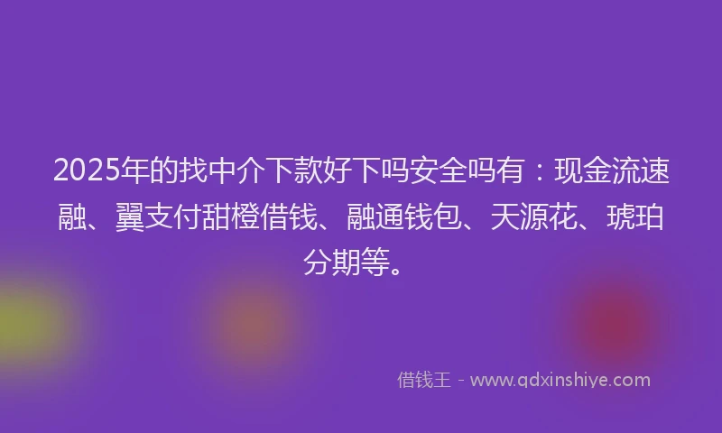2025年的找中介下款好下吗安全吗有：现金流速融、翼支付甜橙借钱、融通钱包、天源花、琥珀分期等。