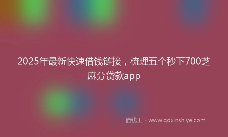 2025年最新快速借钱链接，梳理五个秒下700芝麻分贷款app