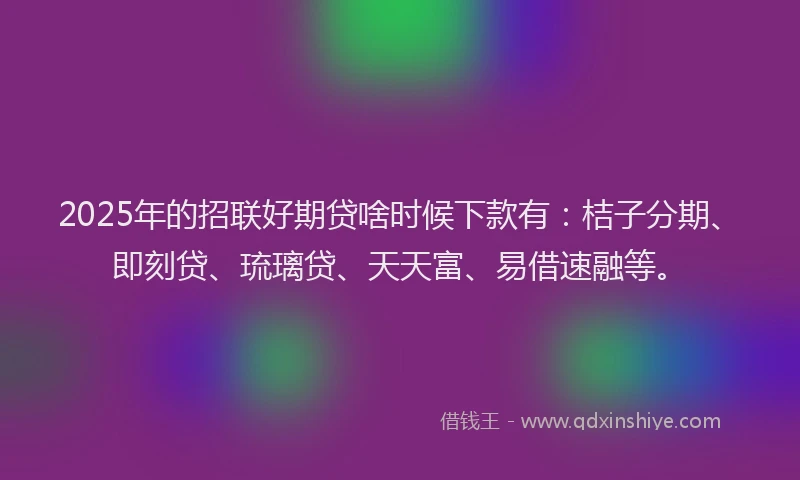 2025年的招联好期贷啥时候下款有：桔子分期、即刻贷、琉璃贷、天天富、易借速融等。