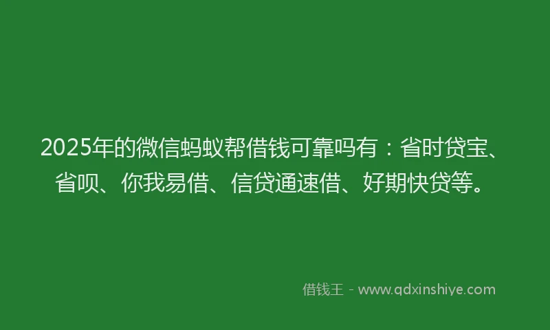 2025年的微信蚂蚁帮借钱可靠吗有：省时贷宝、省呗、你我易借、信贷通速借、好期快贷等。