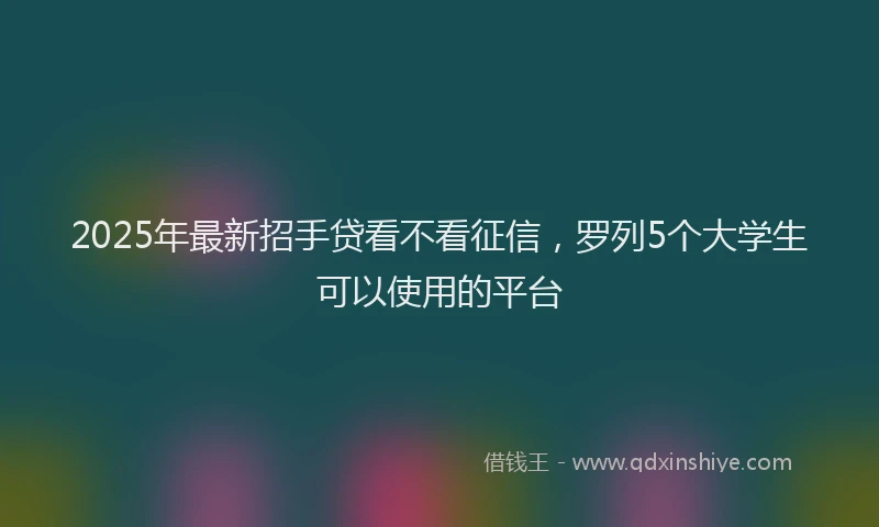 2025年最新招手贷看不看征信，罗列5个大学生可以使用的平台