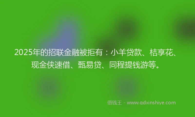2025年的招联金融被拒有：小羊贷款、桔享花、现金侠速借、甄易贷、同程提钱游等。