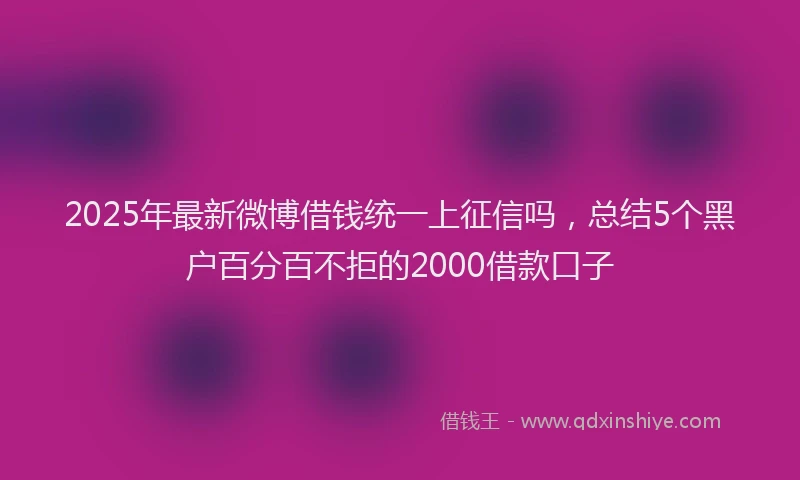 2025年最新微博借钱统一上征信吗，总结5个黑户百分百不拒的2000借款口子