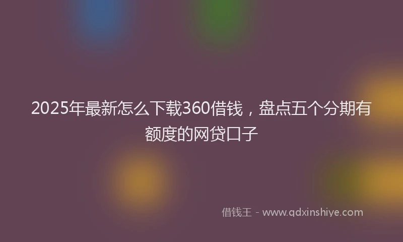 2025年最新怎么下载360借钱，盘点五个分期有额度的网贷口子