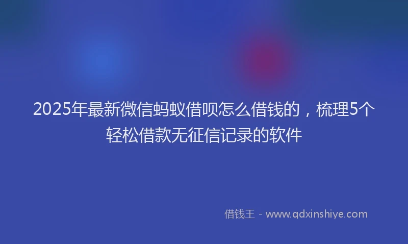 2025年最新微信蚂蚁借呗怎么借钱的，梳理5个轻松借款无征信记录的软件