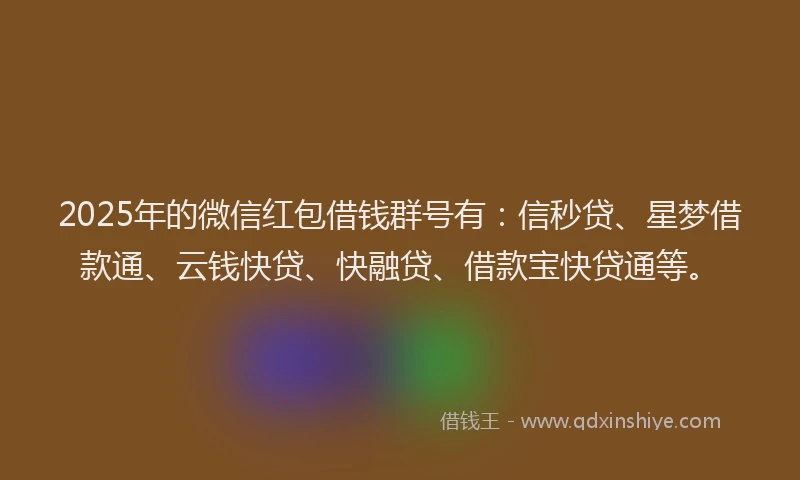 2025年的微信红包借钱群号有：信秒贷、星梦借款通、云钱快贷、快融贷、借款宝快贷通等。