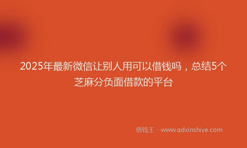 2025年最新微信让别人用可以借钱吗，总结5个芝麻分负面借款的平台