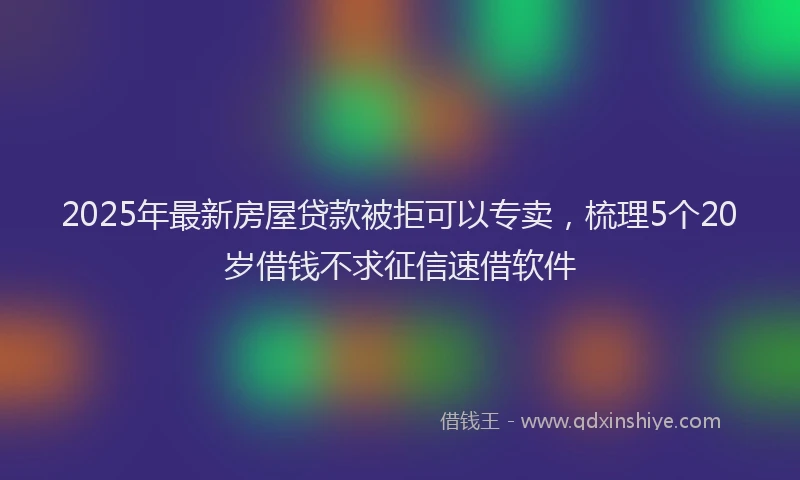 2025年最新房屋贷款被拒可以专卖，梳理5个20岁借钱不求征信速借软件