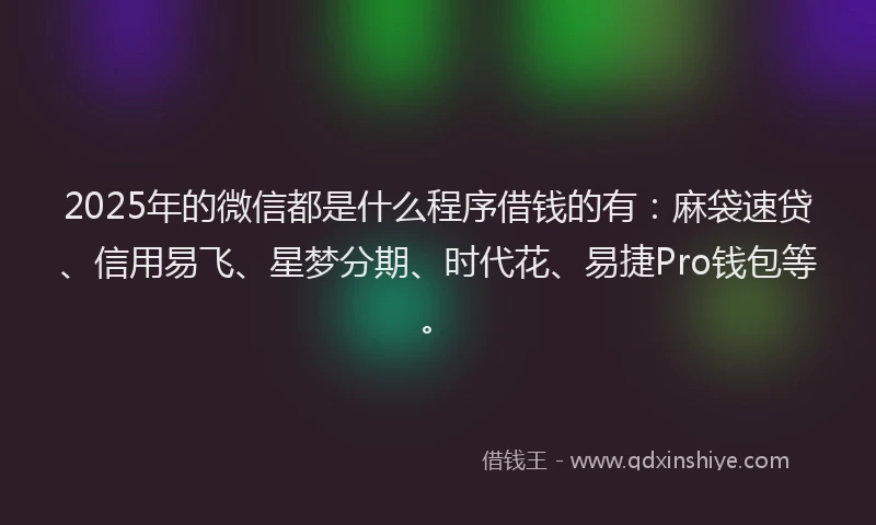 2025年的微信都是什么程序借钱的有：麻袋速贷、信用易飞、星梦分期、时代花、易捷Pro钱包等。