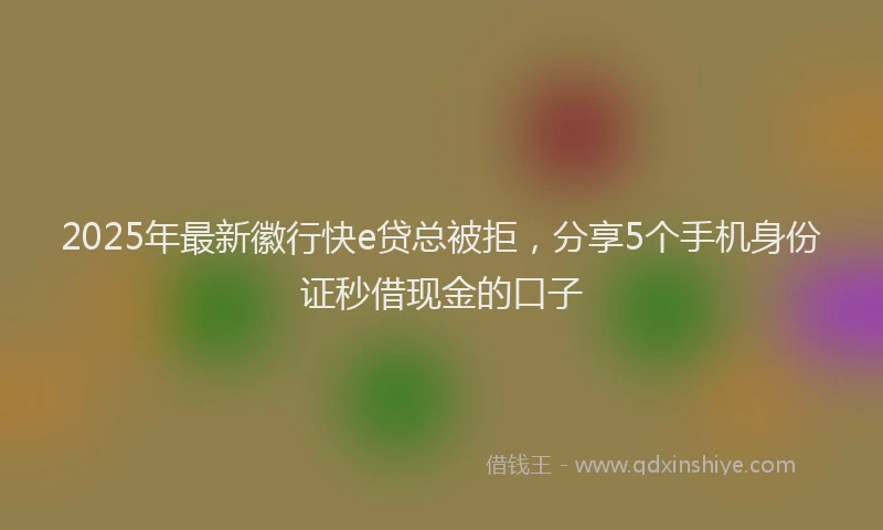 2025年最新徽行快e贷总被拒，分享5个手机身份证秒借现金的口子
