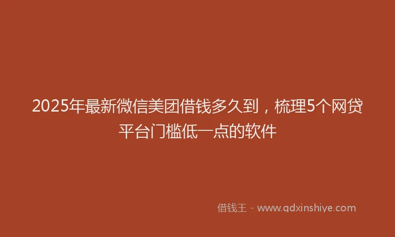 2025年最新微信美团借钱多久到，梳理5个网贷平台门槛低一点的软件