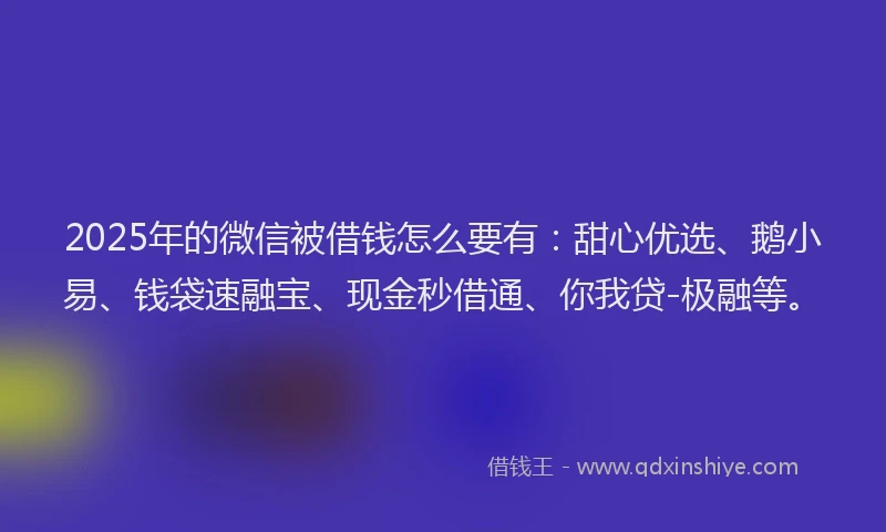 2025年的微信被借钱怎么要有：甜心优选、鹅小易、钱袋速融宝、现金秒借通、你我贷-极融等。