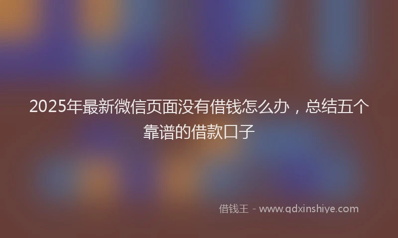 2025年最新微信页面没有借钱怎么办，总结五个靠谱的借款口子