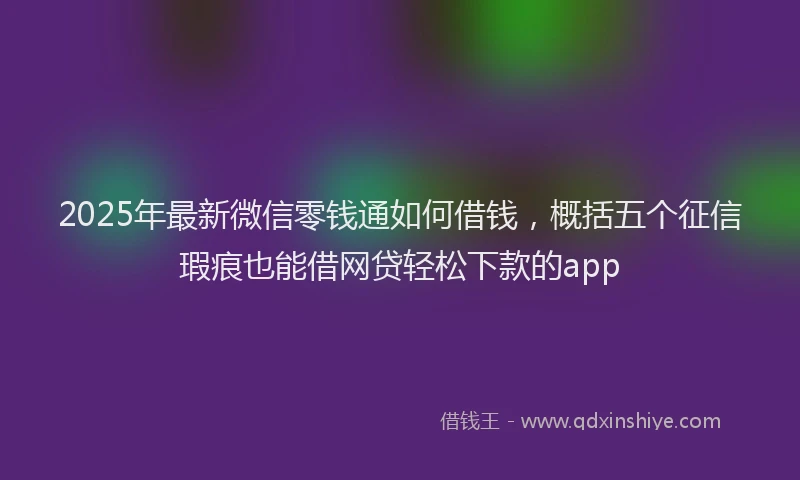 2025年最新微信零钱通如何借钱，概括五个征信瑕疵也能借网贷轻松下款的app