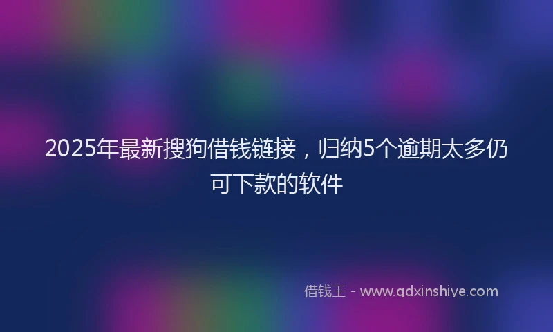 2025年最新搜狗借钱链接，归纳5个逾期太多仍可下款的软件