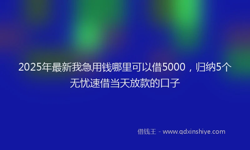 2025年最新我急用钱哪里可以借5000，归纳5个无忧速借当天放款的口子