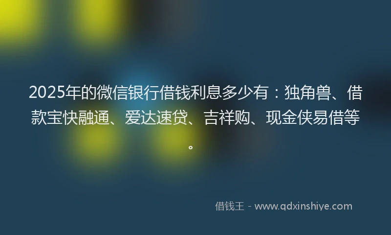 2025年的微信银行借钱利息多少有：独角兽、借款宝快融通、爱达速贷、吉祥购、现金侠易借等。