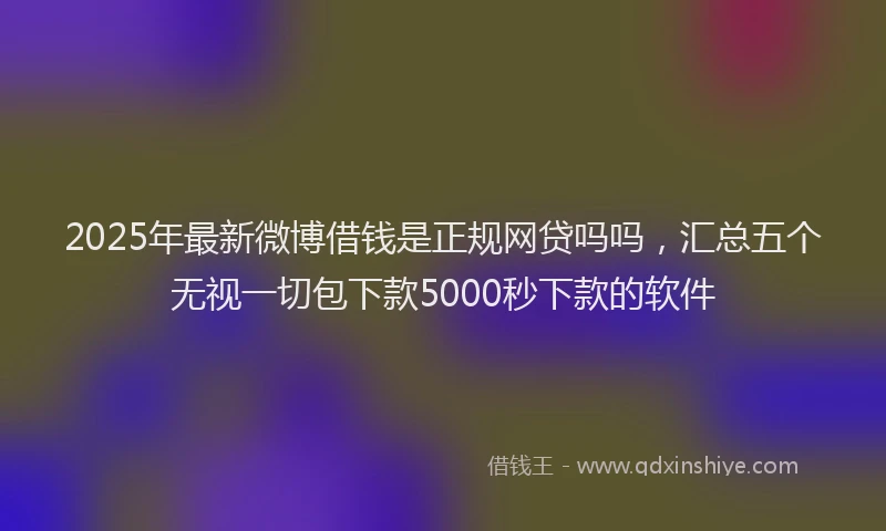 2025年最新微博借钱是正规网贷吗吗，汇总五个无视一切包下款5000秒下款的软件