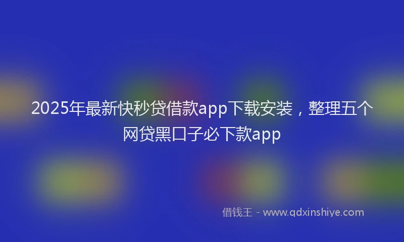 2025年最新快秒贷借款app下载安装，整理五个网贷黑口子必下款app