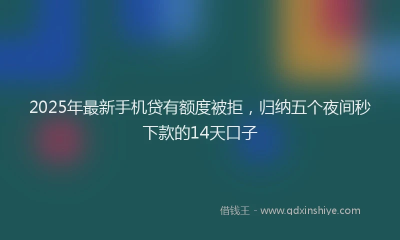 2025年最新手机贷有额度被拒，归纳五个夜间秒下款的14天口子