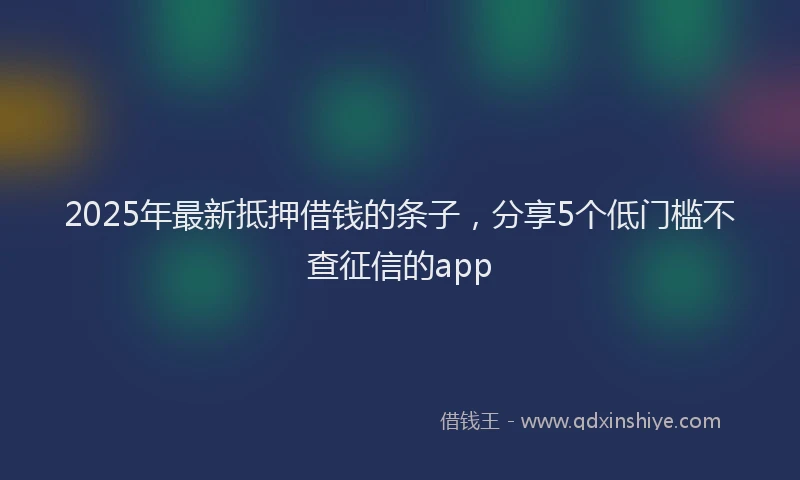 2025年最新抵押借钱的条子，分享5个低门槛不查征信的app