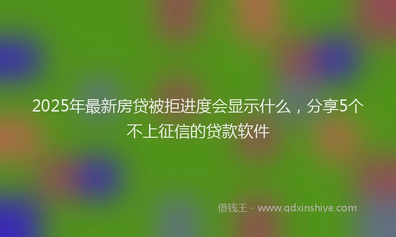 2025年最新房贷被拒进度会显示什么，分享5个不上征信的贷款软件