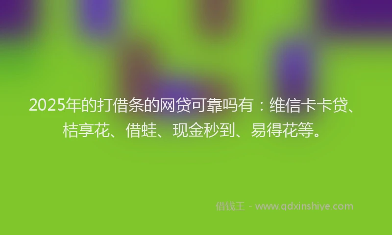 2025年的打借条的网贷可靠吗有：维信卡卡贷、桔享花、借蛙、现金秒到、易得花等。
