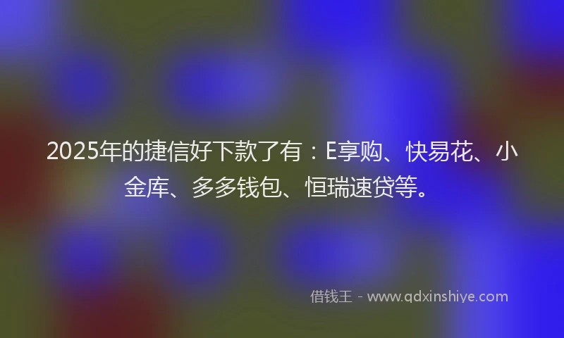 2025年的捷信好下款了有：E享购、快易花、小金库、多多钱包、恒瑞速贷等。