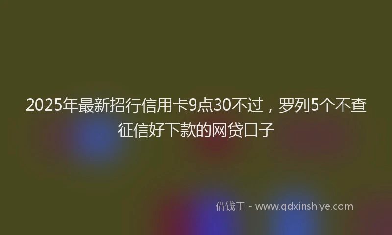 2025年最新招行信用卡9点30不过，罗列5个不查征信好下款的网贷口子