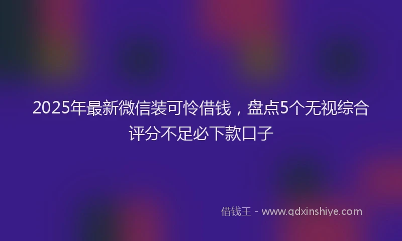 2025年最新微信装可怜借钱，盘点5个无视综合评分不足必下款口子