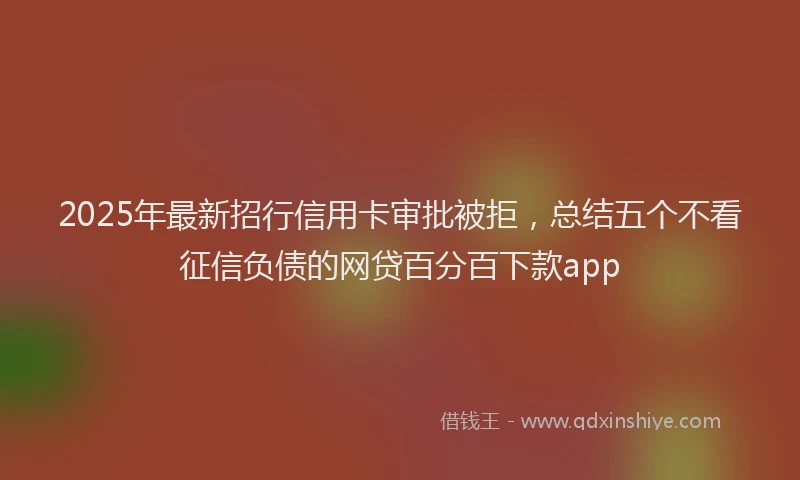 2025年最新招行信用卡审批被拒，总结五个不看征信负债的网贷百分百下款app