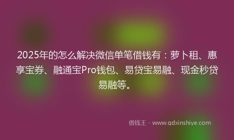 2025年的怎么解决微信单笔借钱有：萝卜租、惠享宝券、融通宝Pro钱包、易贷宝易融、现金秒贷易融等。