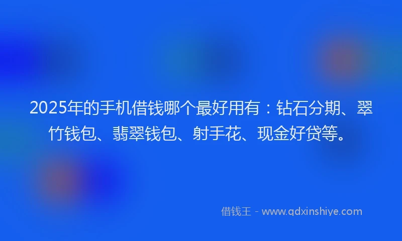 2025年的手机借钱哪个最好用有：钻石分期、翠竹钱包、翡翠钱包、射手花、现金好贷等。