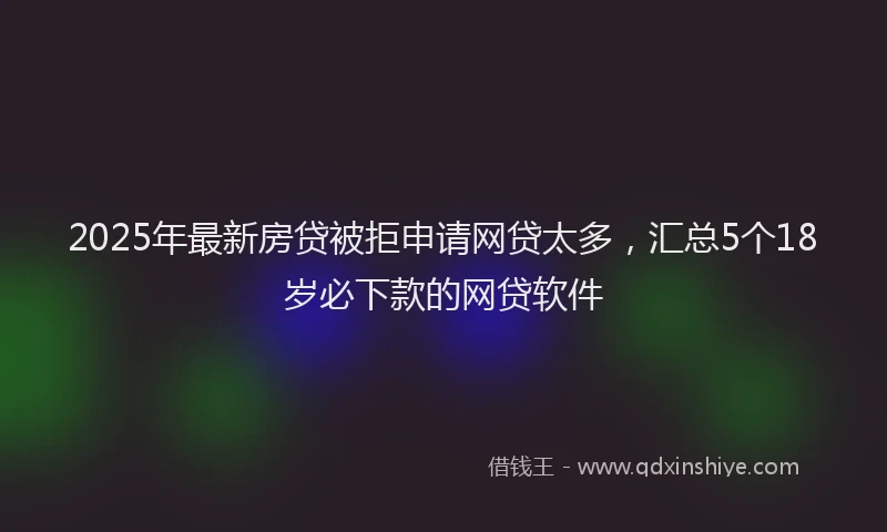 2025年最新房贷被拒申请网贷太多，汇总5个18岁必下款的网贷软件