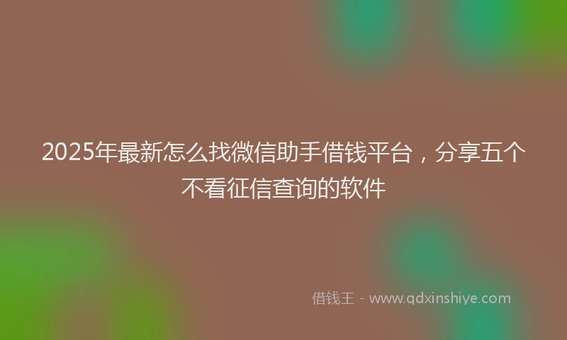 2025年最新怎么找微信助手借钱平台，分享五个不看征信查询的软件