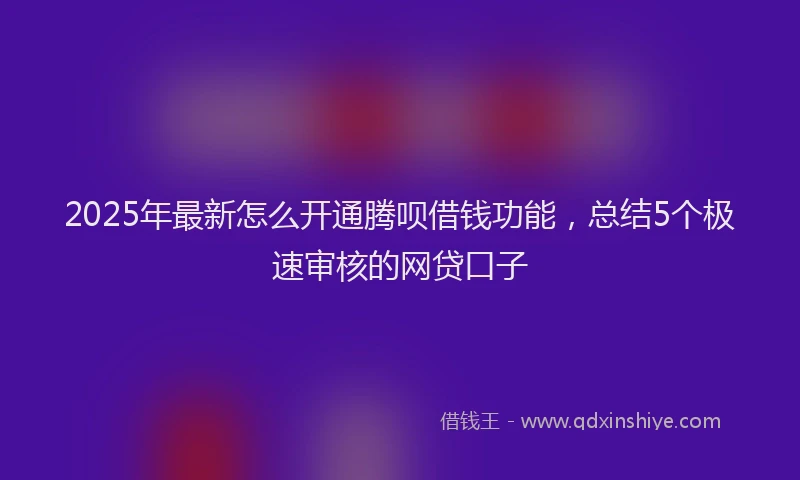 2025年最新怎么开通腾呗借钱功能，总结5个极速审核的网贷口子