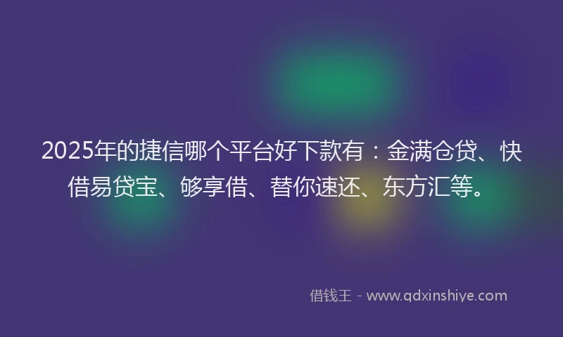 2025年的捷信哪个平台好下款有：金满仓贷、快借易贷宝、够享借、替你速还、东方汇等。