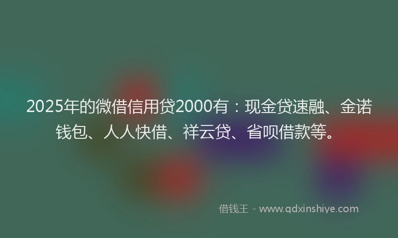 2025年的微借信用贷2000有：现金贷速融、金诺钱包、人人快借、祥云贷、省呗借款等。