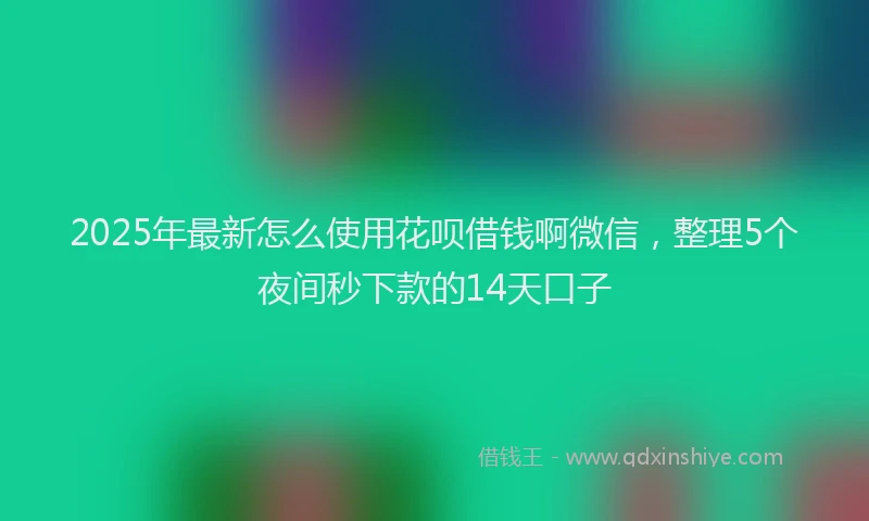 2025年最新怎么使用花呗借钱啊微信，整理5个夜间秒下款的14天口子