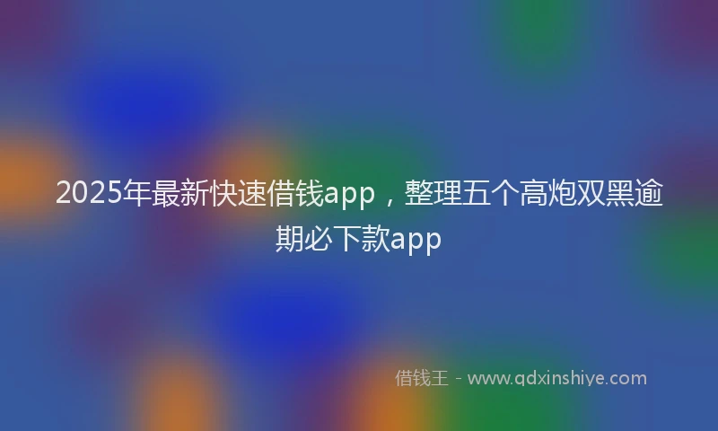 2025年最新快速借钱app，整理五个高炮双黑逾期必下款app