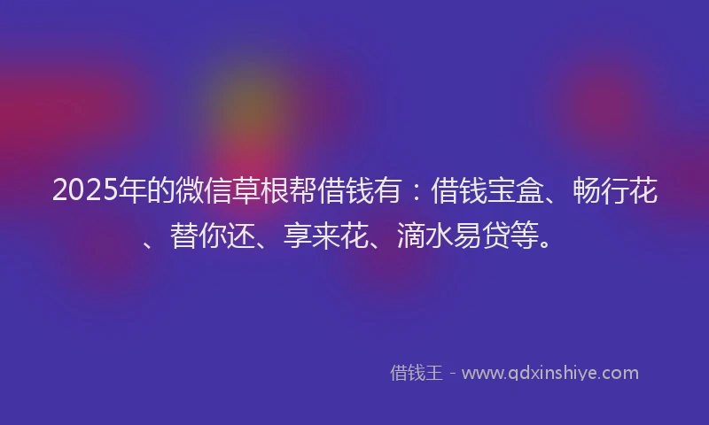 2025年的微信草根帮借钱有：借钱宝盒、畅行花、替你还、享来花、滴水易贷等。