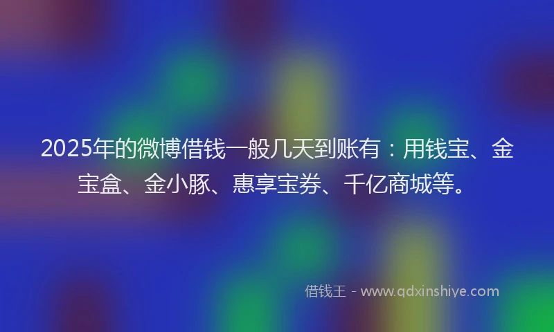 2025年的微博借钱一般几天到账有：用钱宝、金宝盒、金小豚、惠享宝券、千亿商城等。