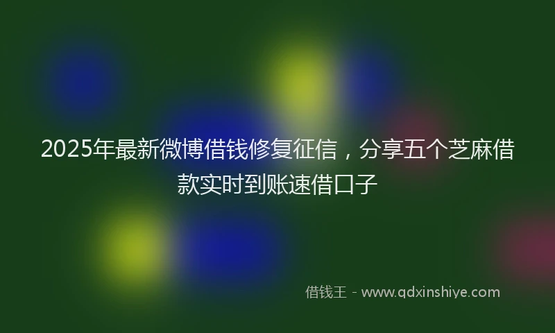 2025年最新微博借钱修复征信，分享五个芝麻借款实时到账速借口子