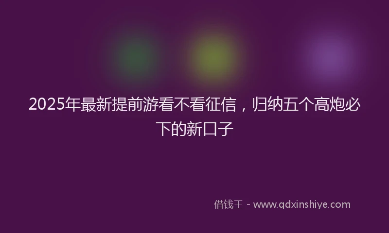 2025年最新提前游看不看征信，归纳五个高炮必下的新口子