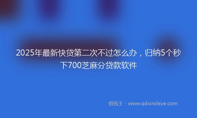 2025年最新快贷第二次不过怎么办，归纳5个秒下700芝麻分贷款软件