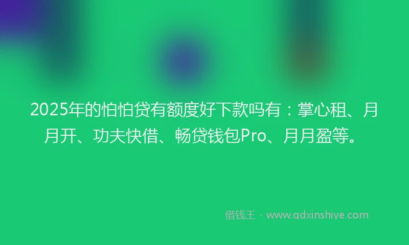 2025年的怕怕贷有额度好下款吗有：掌心租、月月开、功夫快借、畅贷钱包Pro、月月盈等。